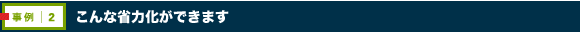 事例2：こんな省力化ができます