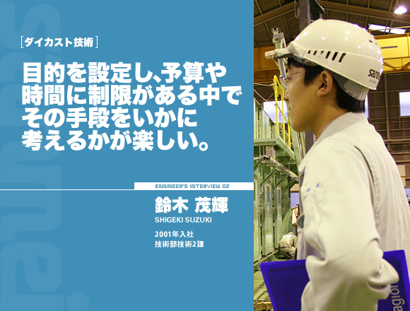 ダイカスト技術：目的を設定し、予算や時間に制限がある中でその手段をいかに考えるかが楽しい。【鈴木 茂輝】2001年入社 技術部技術2課