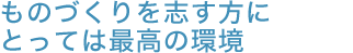 ものづくりを志す方にとっては最高の環境