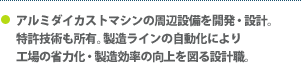 アルミダイカストマシンの周辺設備を開発・設計。特許技術も所有。製造ラインの自動化により工場の省力化・製造効率の向上を図る設計職。 